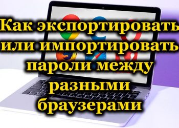 Экспорт и импорт паролей между разными браузерами